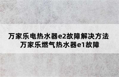 万家乐电热水器e2故障解决方法 万家乐燃气热水器e1故障